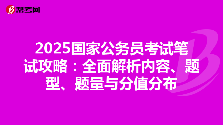 2025国家公务员考试笔试攻略：全面解析内容、题型、题量与分值分布