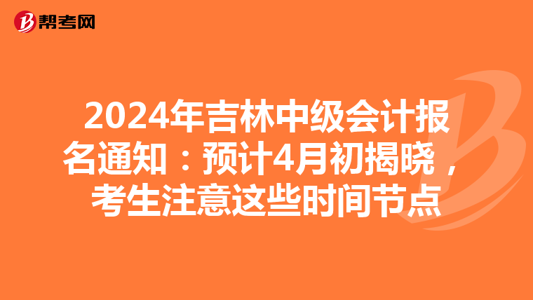 2024年吉林中级会计报名通知：预计4月初揭晓，考生注意这些时间节点