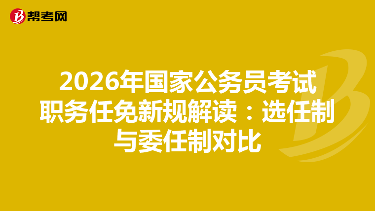 2026年国家公务员考试职务任免新规解读：选任制与委任制对比