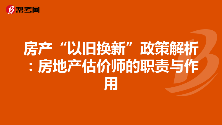 房产“以旧换新”政策解析：房地产估价师的职责与作用