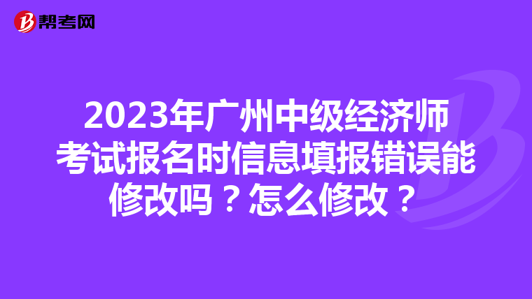 2023年广州中级经济师考试报名时信息填报错误能修改吗？怎么修改？