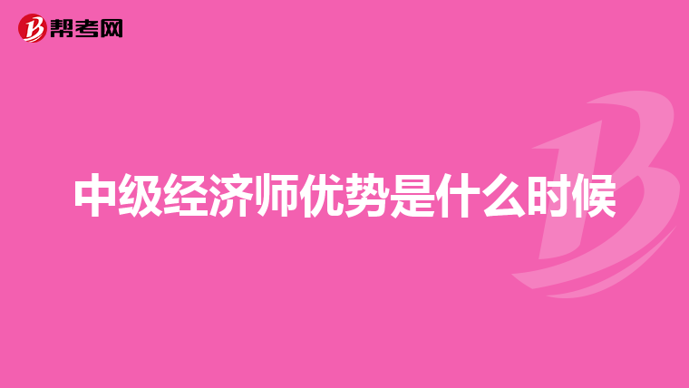 中级经济师优势是什么时候