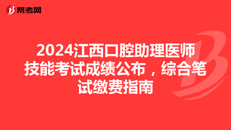 2024江西口腔助理医师技能考试成绩公布，综合笔试缴费指南