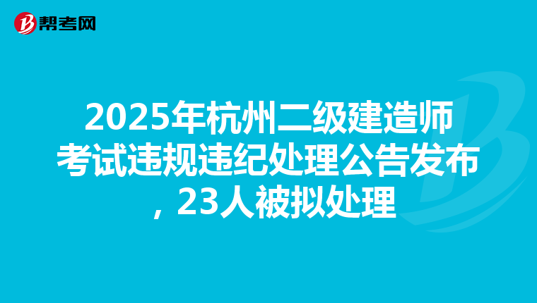 2025年杭州二級建造師考試違規違紀處理公告發布，23人被擬處理