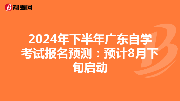 2024年下半年广东自学考试报名预测：预计8月下旬启动