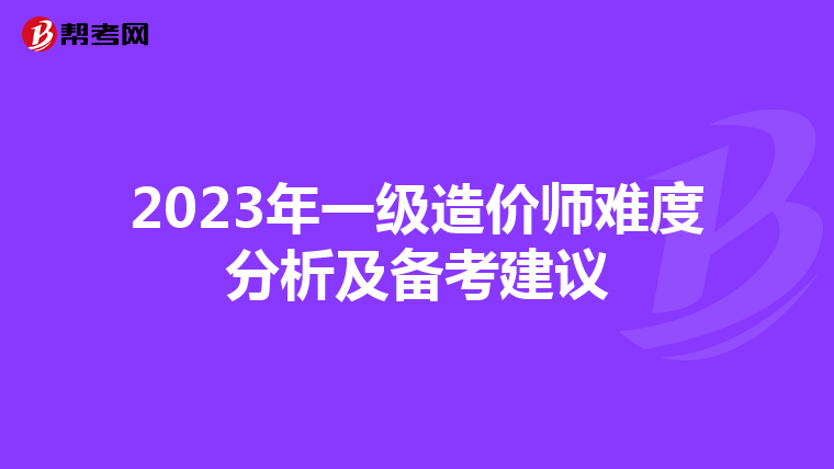 2023年一级造价师难度分析及备考建议