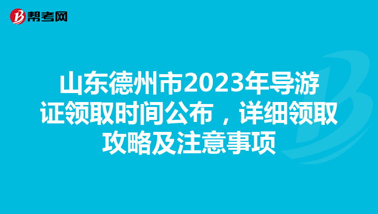 山东德州市2023年导游证领取时间公布，详细领取攻略及注意事项