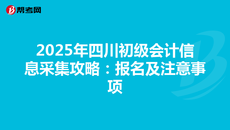 2025年四川初级会计信息采集攻略：报名及注意事项
