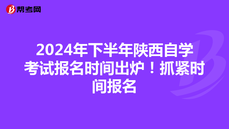 2024年下半年陕西自学考试报名时间出炉！抓紧时间报名
