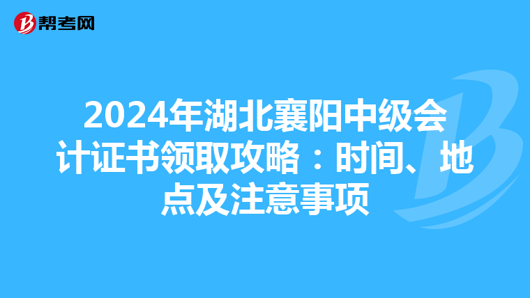 2024年湖北襄阳中级会计证书领取攻略：时间、地点及注意事项