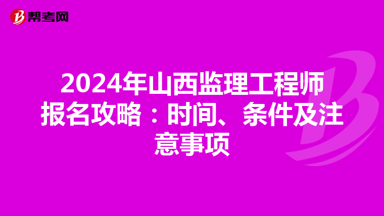 2024年山西监理工程师报名攻略：时间、条件及注意事项