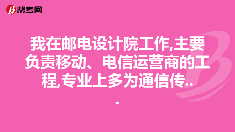 我在邮电设计院工作,主要负责移动、电信运营商的工程,专业上多为通信传...