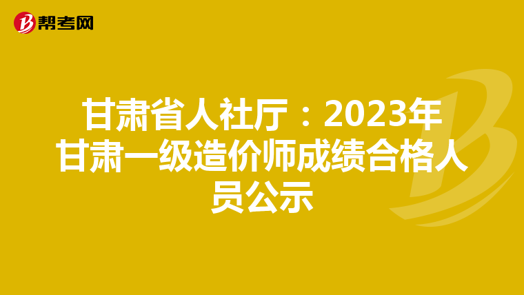 甘肃省人社厅：2023年甘肃一级造价师成绩合格人员公示