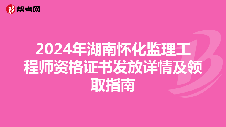 2024年湖南怀化监理工程师资格证书发放详情及领取指南