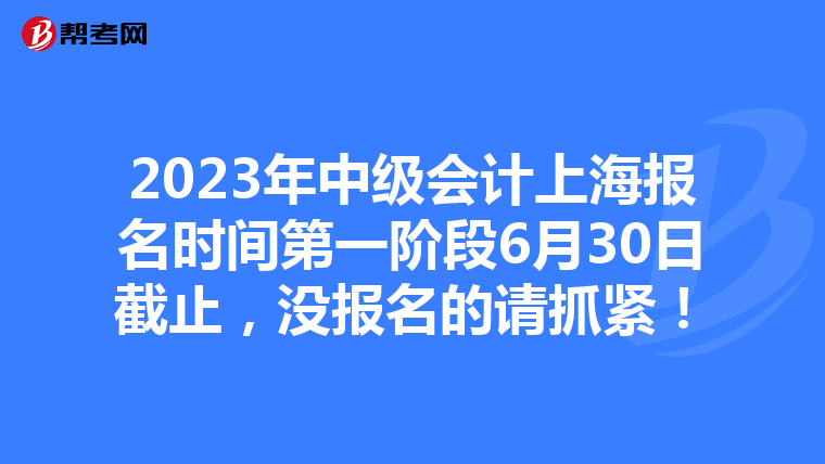 2023年中级会计上海报名时间第一阶段6月30日截止，没报名的请抓紧！