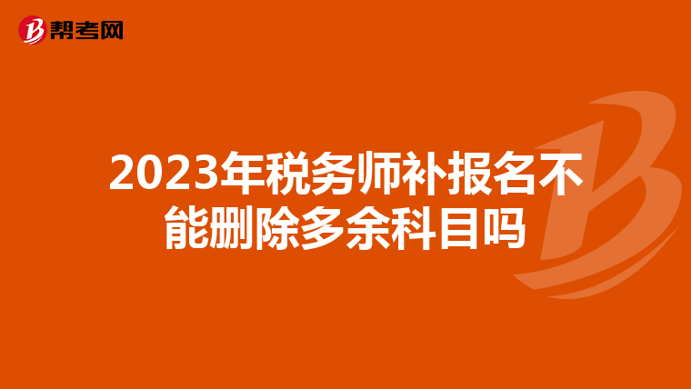 2023年税务师补报名不能删除多余科目吗