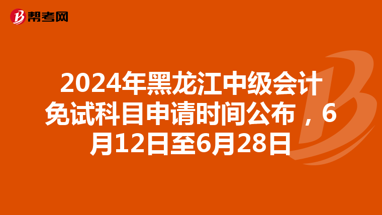 2024年黑龙江中级会计免试科目申请时间公布，6月12日至6月28日