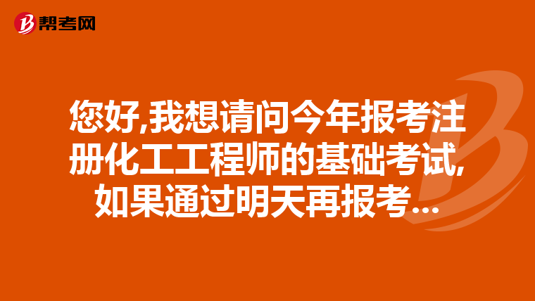 您好,我想請問今年報考注冊化工工程師的基礎考試,如果通過明天再報考...