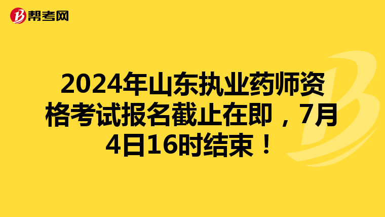 2024年山东执业药师资格考试报名截止在即，7月4日16时结束！