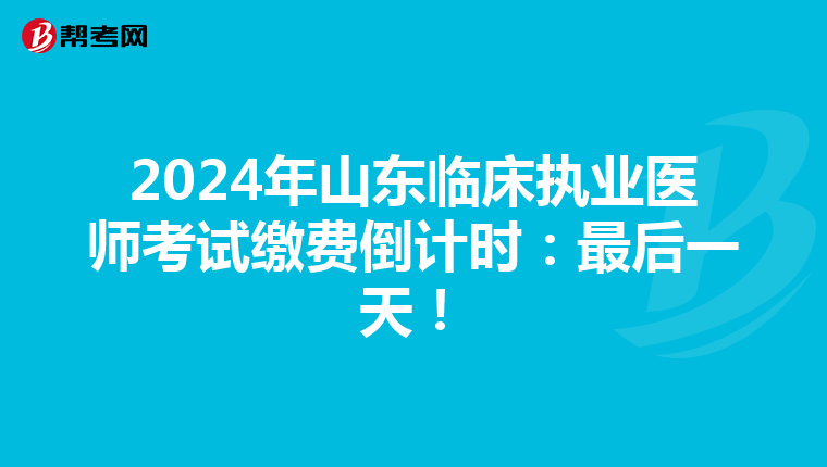 2024年山東臨床執業醫師考試繳費倒計時：最后一天！