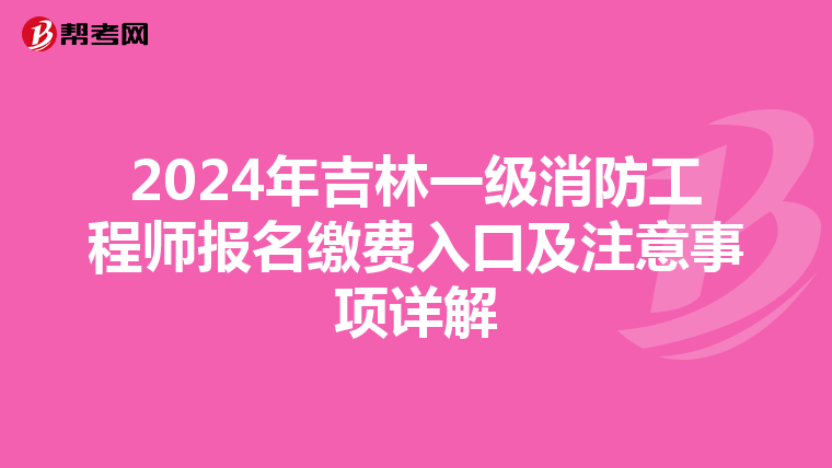 2024年吉林一级消防工程师报名缴费入口及注意事项详解