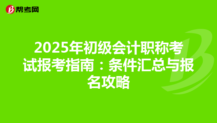 2025年初级会计职称考试报考指南：条件汇总与报名攻略