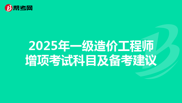 2025年一级造价工程师增项考试科目及备考建议