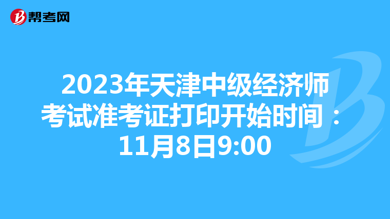 2023年天津中级经济师考试准考证打印开始时间：11月8日9:00
