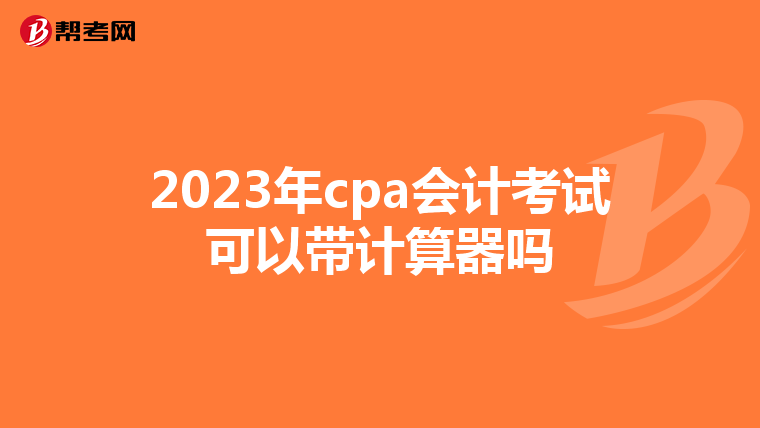 2023年cpa会计考试可以带计算器吗