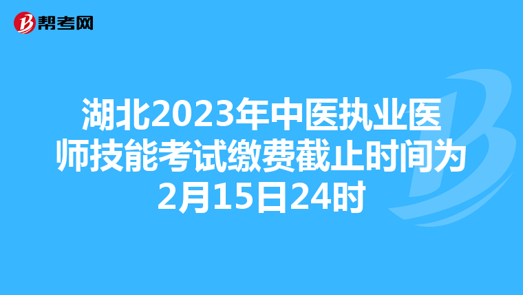 湖北2023年中医执业医师技能考试缴费截止时间为2月15日24时