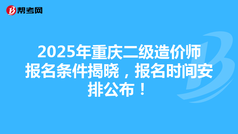 2025年重慶二級造價師報名條件揭曉，報名時間安排公布！