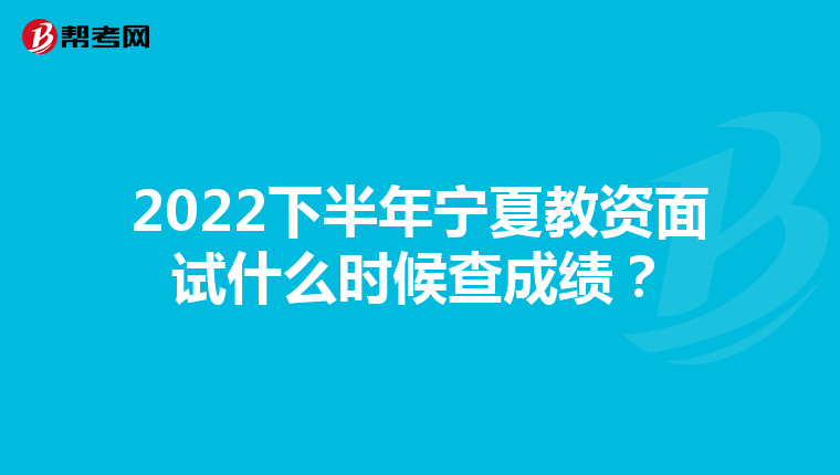 2022下半年宁夏教资面试什么时候查成绩？