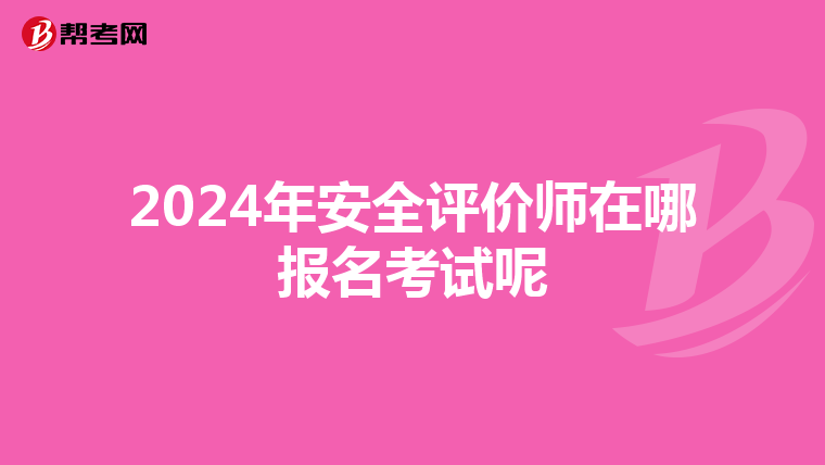 2024年安全评价师在哪报名考试呢