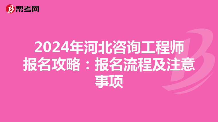 2024年河北咨询工程师报名攻略：报名流程及注意事项