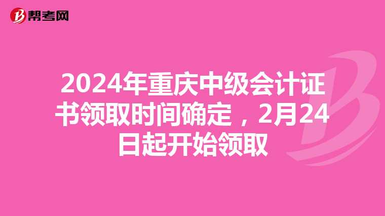 2024年重庆中级会计证书领取时间确定，2月24日起开始领取