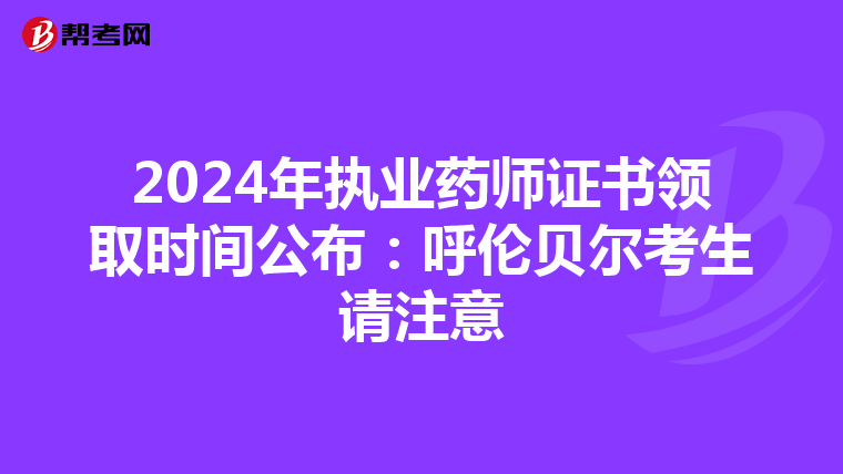 2024年执业药师证书领取时间公布：呼伦贝尔考生请注意