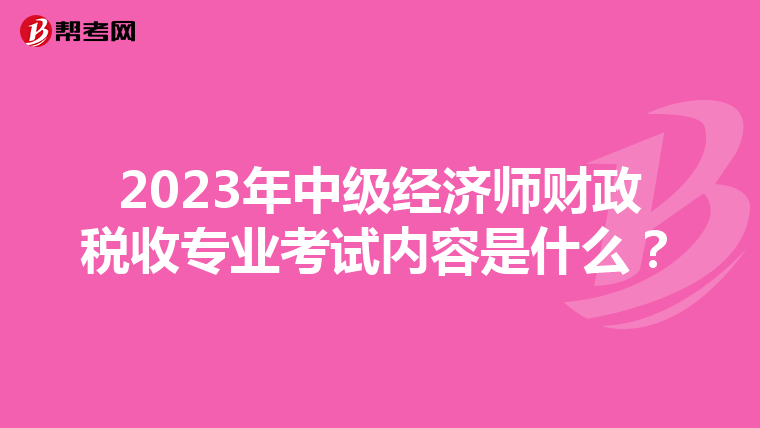 2023年中级经济师财政税收专业考试内容是什么？