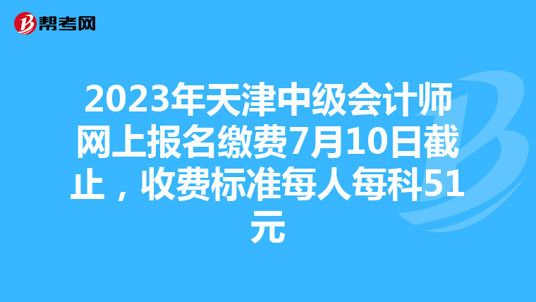 2023年天津中级会计师网上报名缴费7月10日截止，收费标准每人每科51元