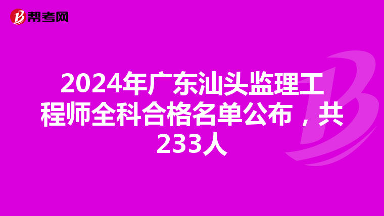 2024年广东汕头监理工程师全科合格名单公布，共233人