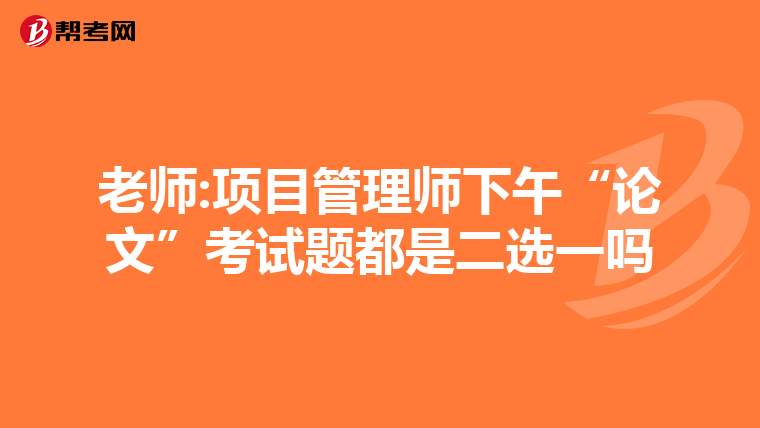 老师:项目管理师下午“论文”考试题都是二选一吗
