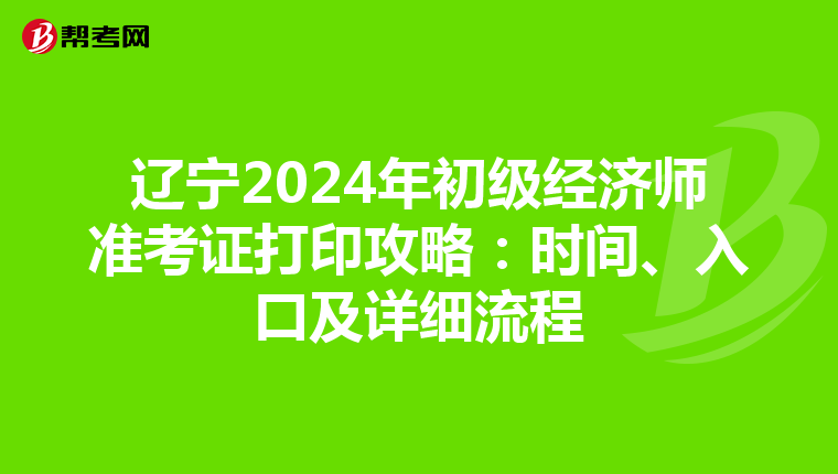 辽宁2024年初级经济师准考证打印攻略：时间、入口及详细流程