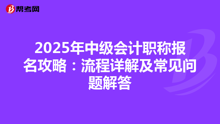 2025年中级会计职称报名攻略：流程详解及常见问题解答