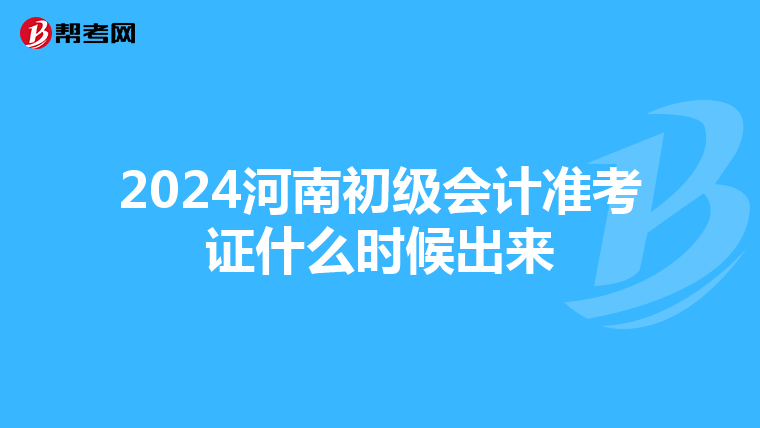 2024河南初级会计准考证什么时候出来