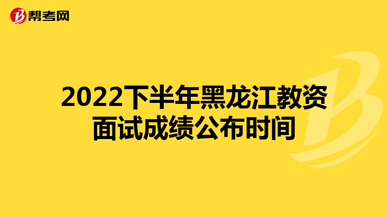 2022下半年黑龙江教资面试成绩公布时间