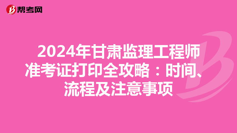 2024年甘肃监理工程师准考证打印全攻略：时间、流程及注意事项