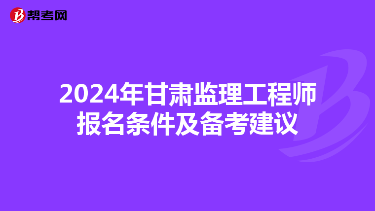 2024年甘肃监理工程师报名条件及备考建议