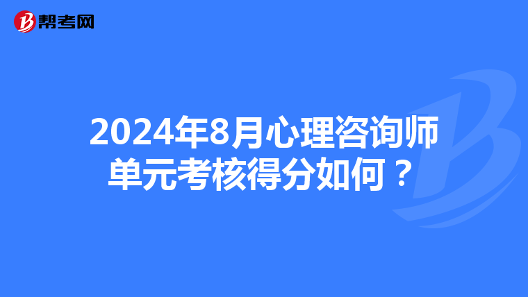 2024年8月心理咨询师单元考核得分如何？