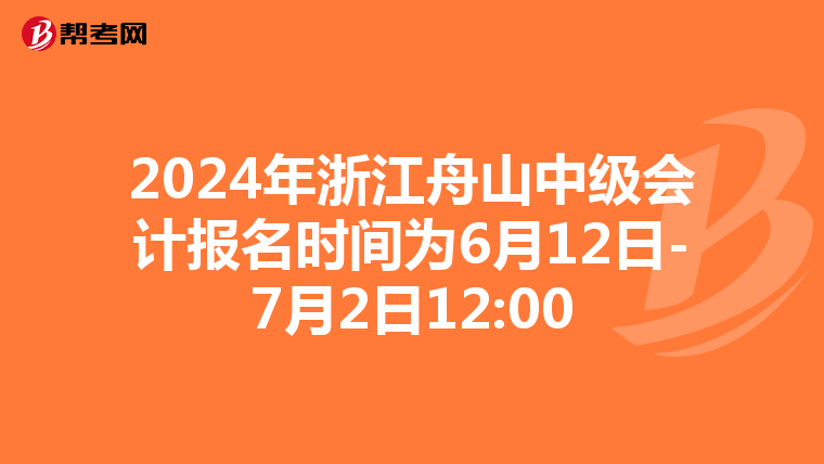 2024年浙江舟山中級會計報名時間為6月12日-7月2日12:00