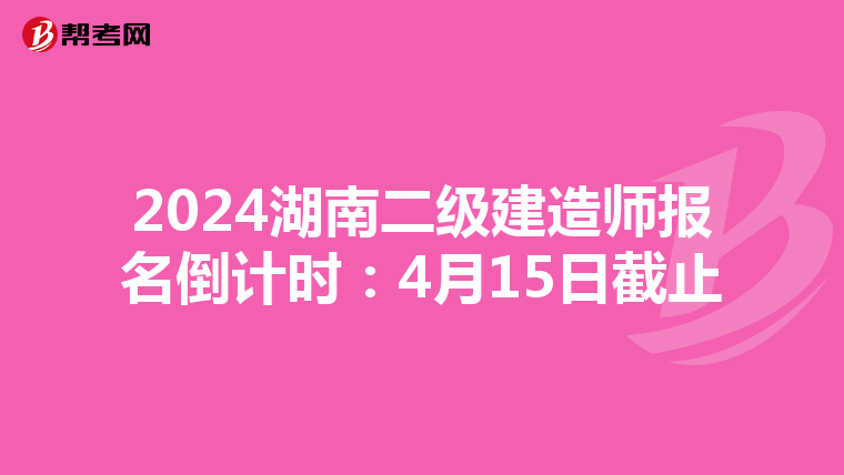 2024湖南二级建造师报名倒计时：4月15日截止