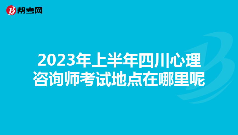 2023年上半年四川心理咨询师考试地点在哪里呢